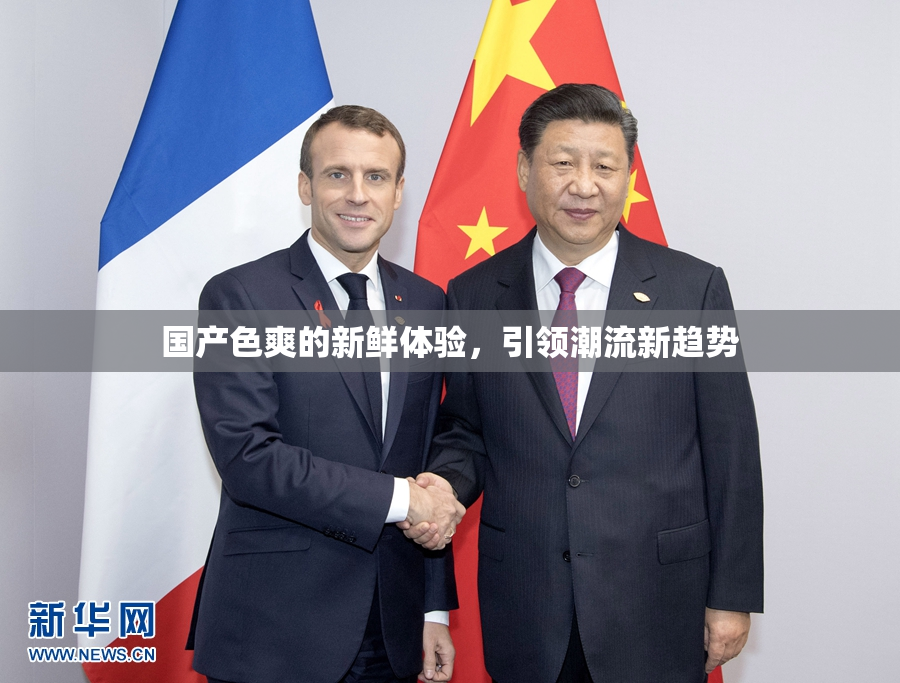 国产色爽的新鲜体验，引领潮流新趋势