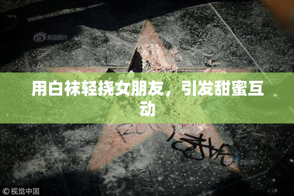 用白袜轻挠女朋友，引发甜蜜互动