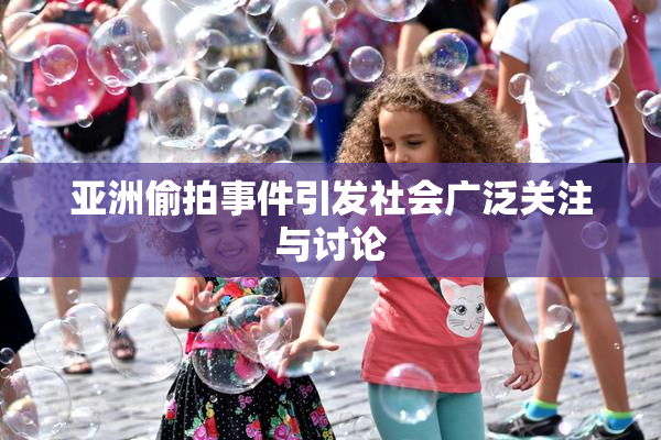 亚洲偷拍事件引发社会广泛关注与讨论