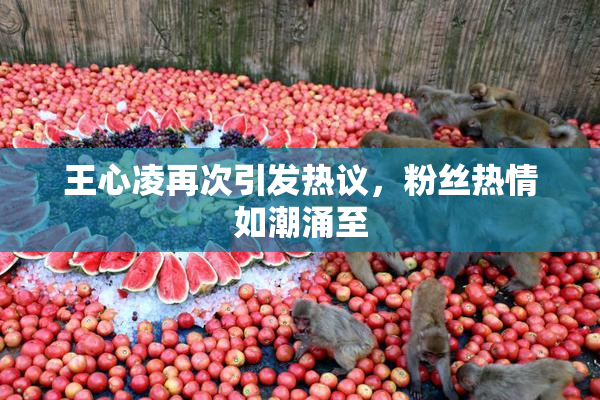 王心凌再次引发热议，粉丝热情如潮涌至