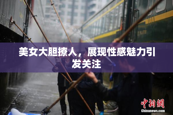 美女大胆撩人，展现性感魅力引发关注