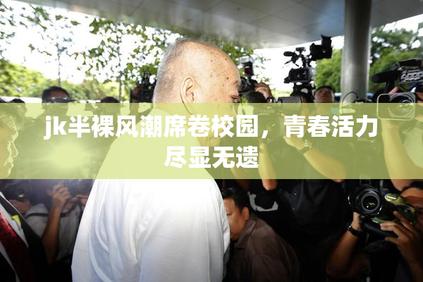 jk半裸风潮席卷校园，青春活力尽显无遗