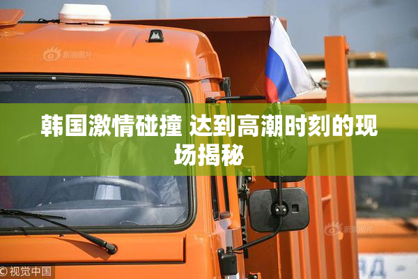 韩国激情碰撞 达到高潮时刻的现场揭秘