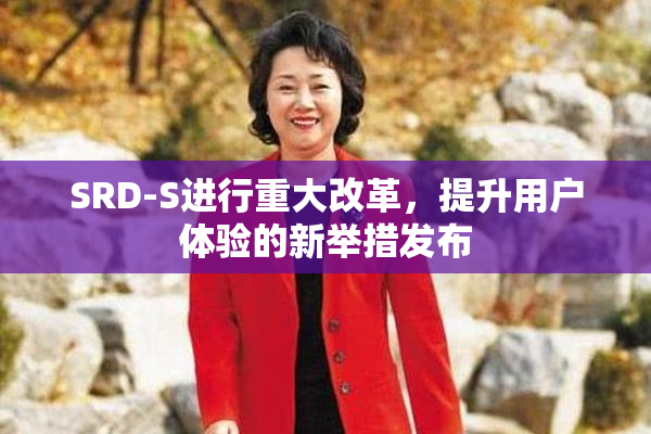 SRD-S进行重大改革，提升用户体验的新举措发布
