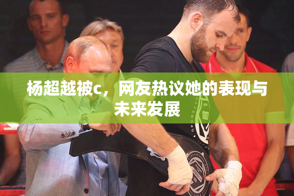 杨超越被c，网友热议她的表现与未来发展