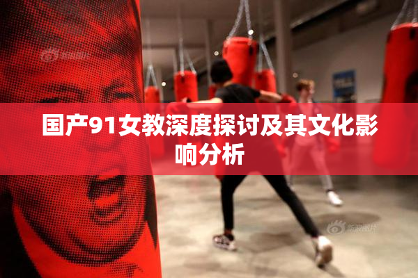 国产91女教深度探讨及其文化影响分析
