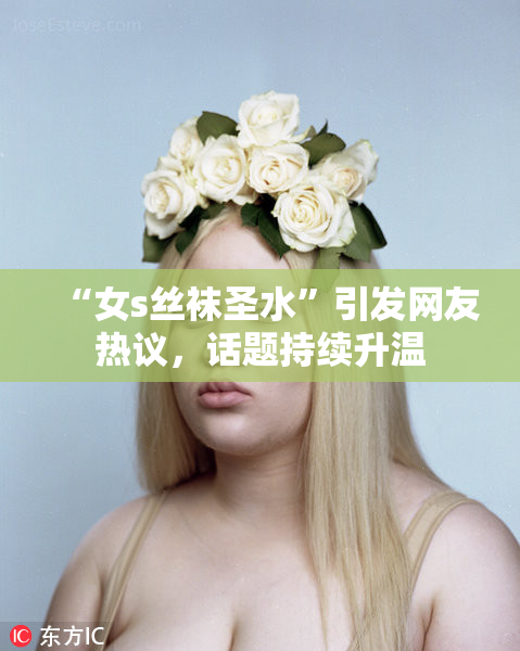 “女s丝袜圣水”引发网友热议，话题持续升温