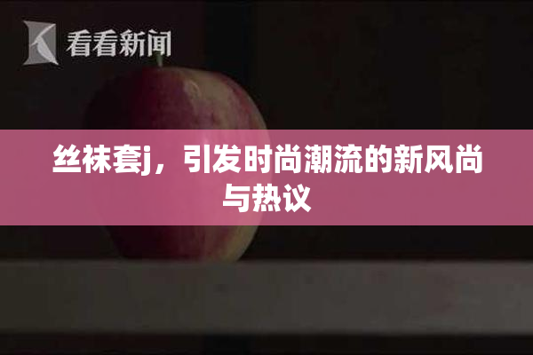 丝袜套j，引发时尚潮流的新风尚与热议