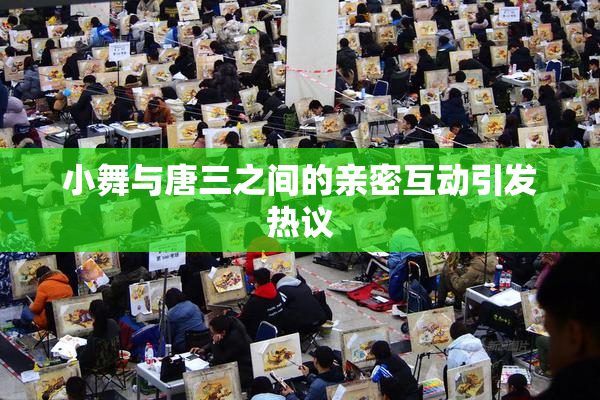 小舞与唐三之间的亲密互动引发热议