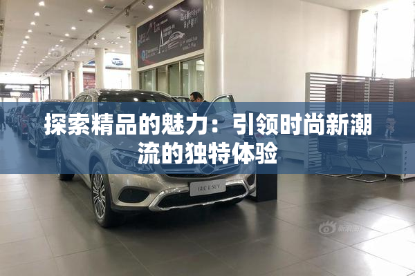 探索精品的魅力：引领时尚新潮流的独特体验