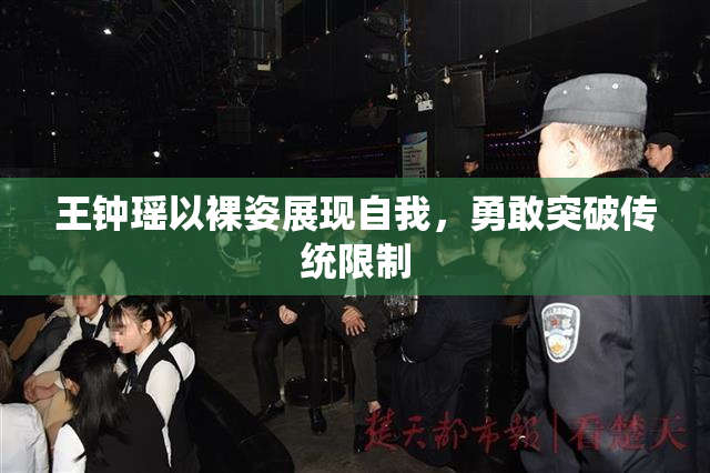 王钟瑶以裸姿展现自我，勇敢突破传统限制