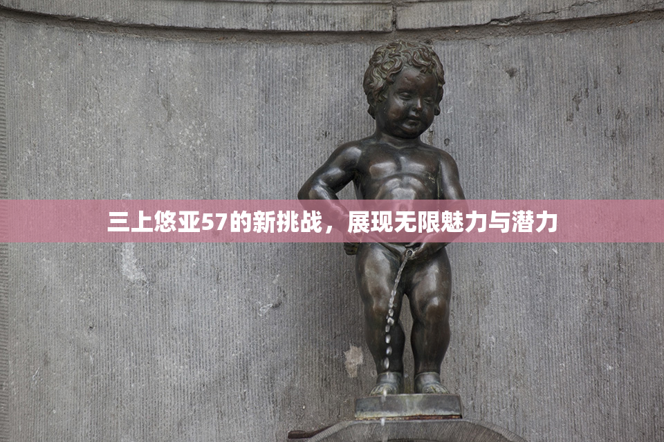 三上悠亚57的新挑战，展现无限魅力与潜力