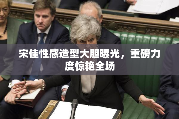 宋佳性感造型大胆曝光，重磅力度惊艳全场