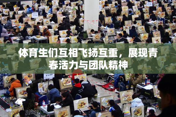 体育生们互相飞扬互重，展现青春活力与团队精神