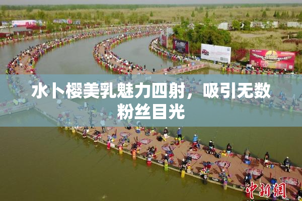 水卜樱美乳魅力四射，吸引无数粉丝目光