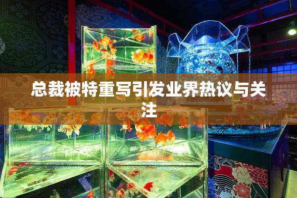 总裁被特重写引发业界热议与关注