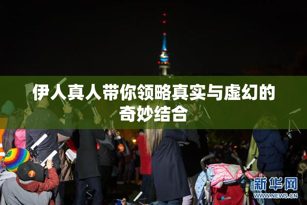 伊人真人带你领略真实与虚幻的奇妙结合