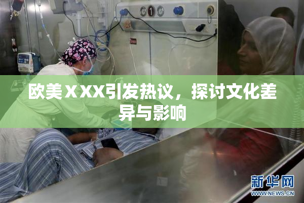 欧美ⅩXX引发热议，探讨文化差异与影响