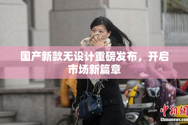 国产新款无设计重磅发布，开启市场新篇章