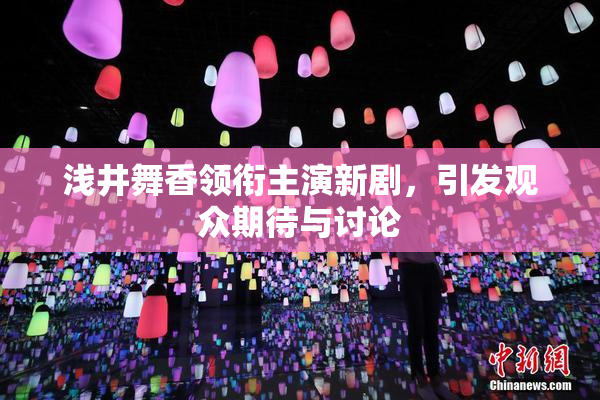 浅井舞香领衔主演新剧，引发观众期待与讨论
