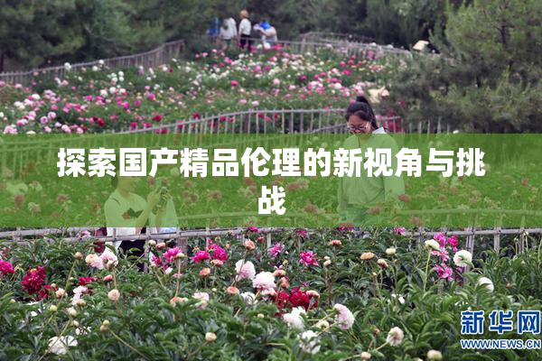 探索国产精品伦理的新视角与挑战