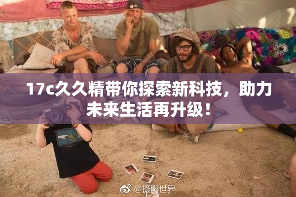 17c久久精带你探索新科技，助力未来生活再升级！