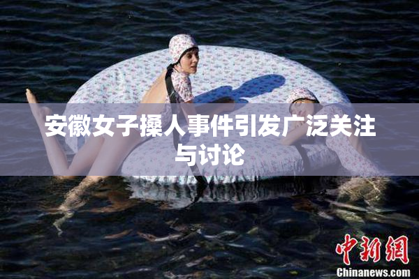 安徽女子搡人事件引发广泛关注与讨论