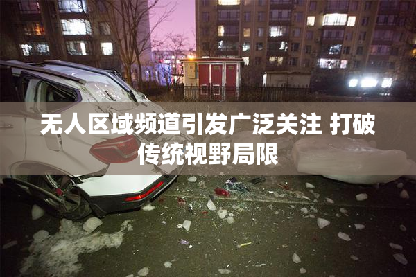无人区域频道引发广泛关注 打破传统视野局限