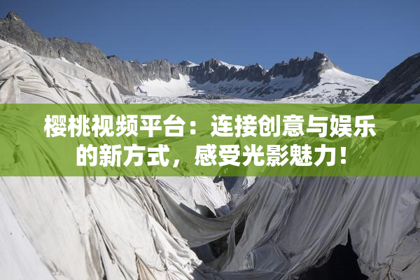 樱桃视频平台：连接创意与娱乐的新方式，感受光影魅力！
