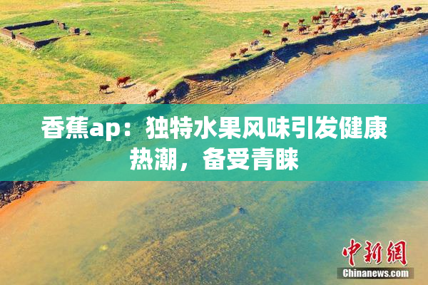 香蕉ap：独特水果风味引发健康热潮，备受青睐