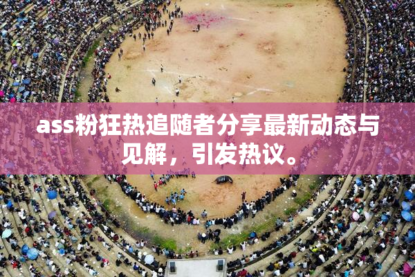 ass粉狂热追随者分享最新动态与见解，引发热议。