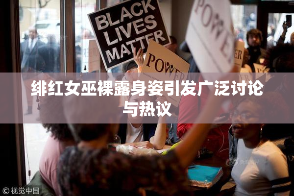绯红女巫裸露身姿引发广泛讨论与热议