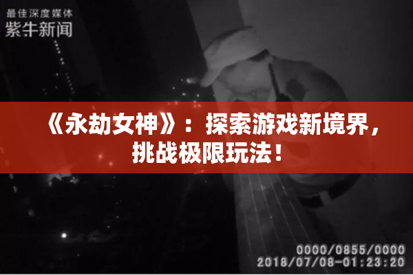 《永劫女神》：探索游戏新境界，挑战极限玩法！