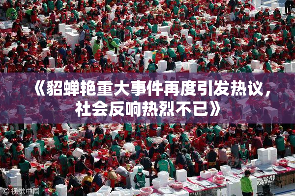 《貂蝉艳重大事件再度引发热议，社会反响热烈不已》