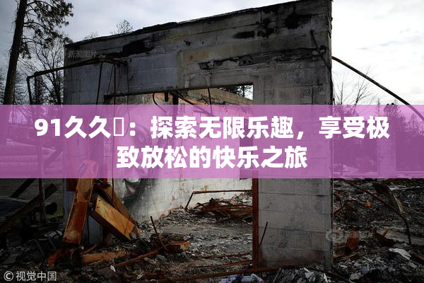 91久久擼：探索无限乐趣，享受极致放松的快乐之旅