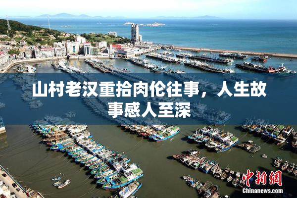 山村老汉重拾肉伦往事，人生故事感人至深