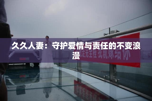 久久人妻：守护爱情与责任的不变浪漫
