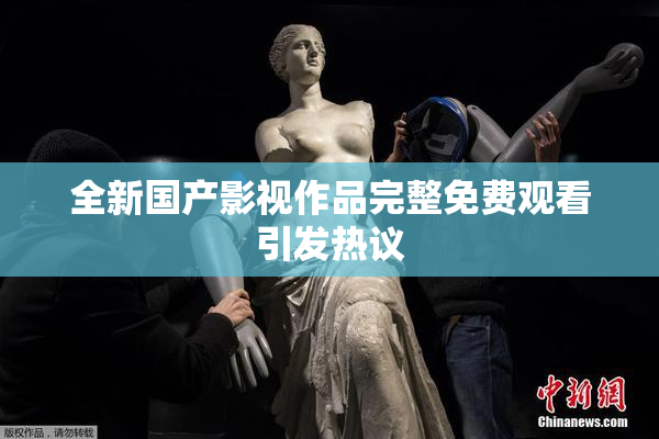 全新国产影视作品完整免费观看引发热议