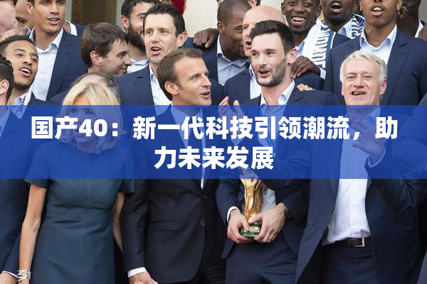 国产40：新一代科技引领潮流，助力未来发展