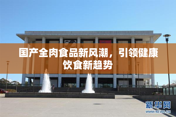 国产全肉食品新风潮，引领健康饮食新趋势