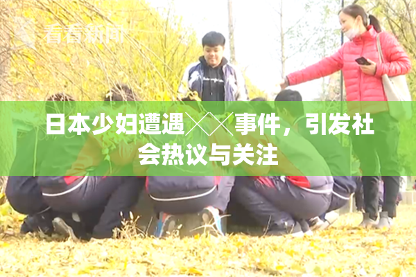 日本少妇遭遇╳╳事件，引发社会热议与关注