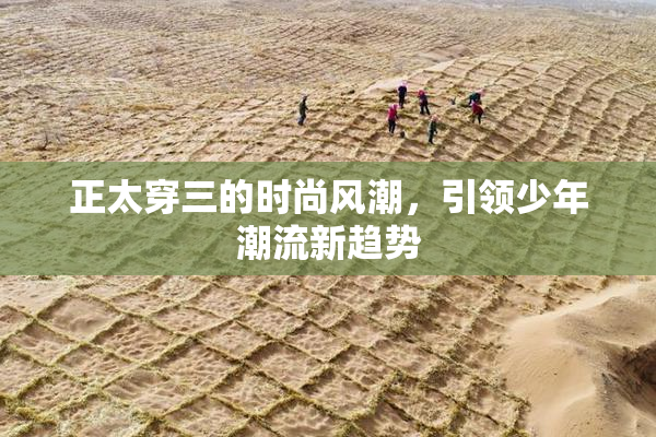 正太穿三的时尚风潮，引领少年潮流新趋势