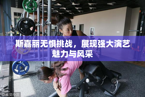 斯嘉丽无惧挑战，展现强大演艺魅力与风采