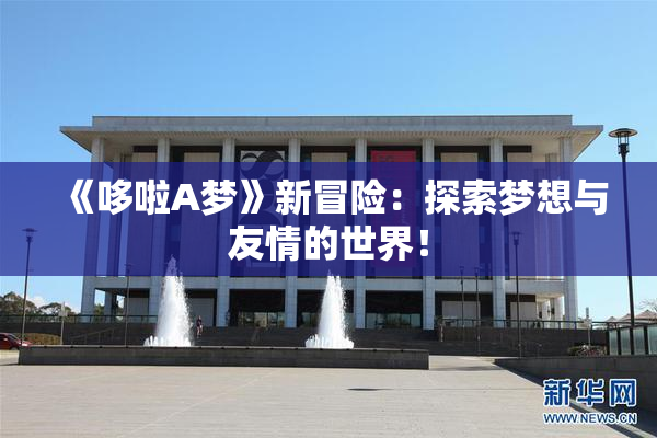 《哆啦A梦》新冒险：探索梦想与友情的世界！