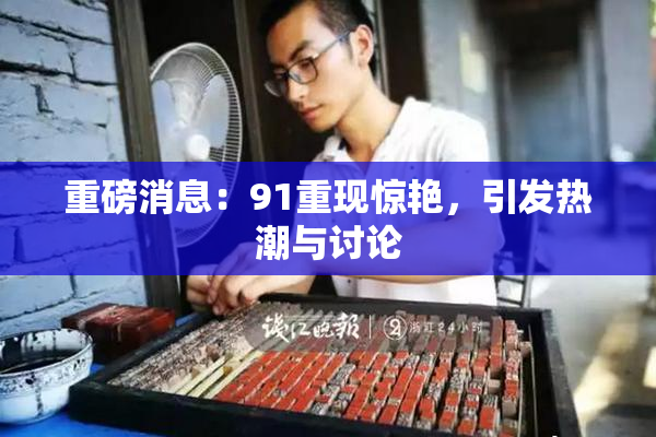 重磅消息：91重现惊艳，引发热潮与讨论