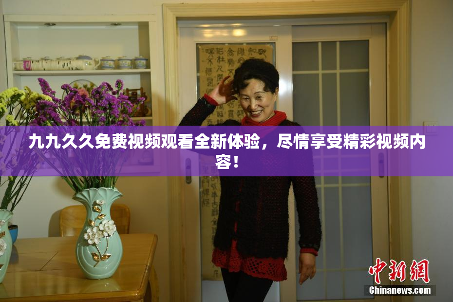 九九久久免费视频观看全新体验，尽情享受精彩视频内容！