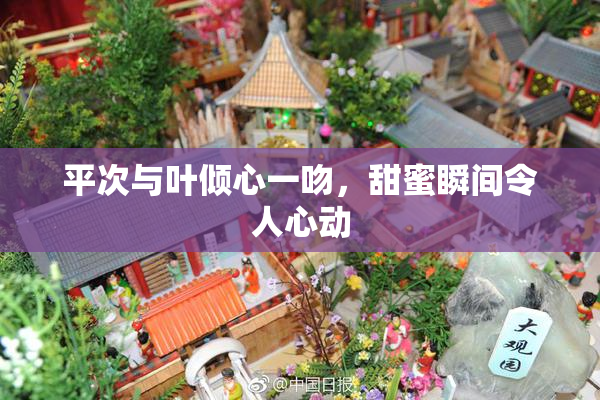 平次与叶倾心一吻，甜蜜瞬间令人心动