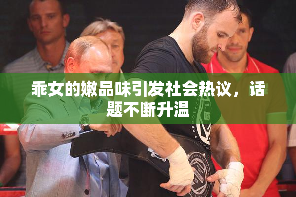 乖女的嫩品味引发社会热议，话题不断升温
