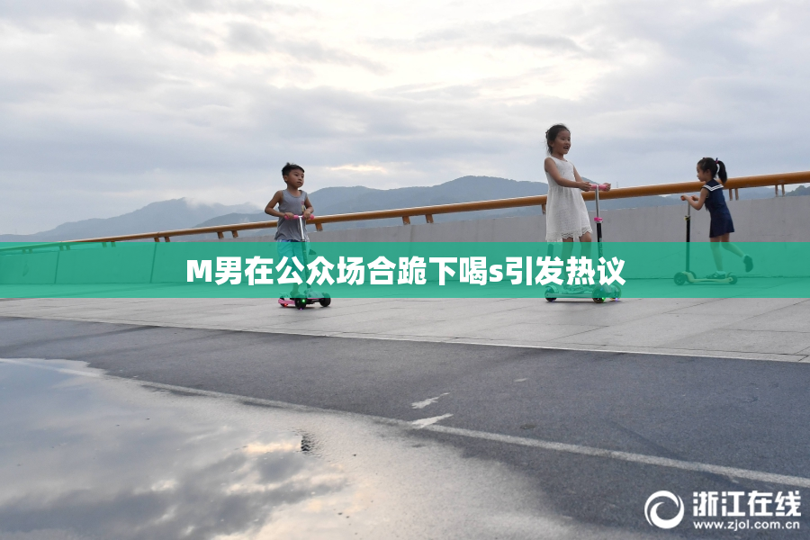 M男在公众场合跪下喝s引发热议