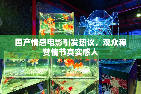 国产情感电影引发热议，观众称赞情节真实感人